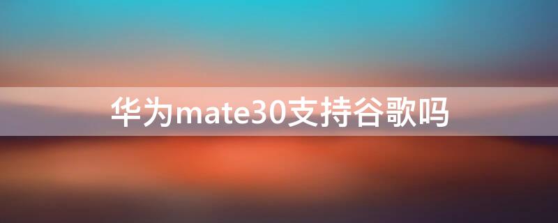 华为mate30支持谷歌吗 华为mate30能装googleplay吗