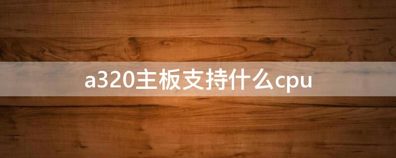 a320主板支持什么cpu a320主板支持什么cpu最便宜