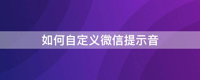 如何自定义微信提示音 如何自定义微信提示音华为