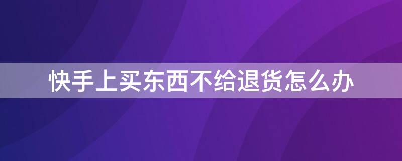 快手上买东西不给退货怎么办 快手买了东西不给退货