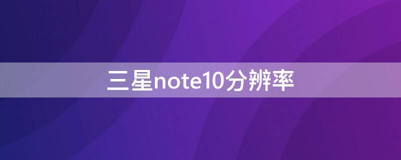 三星note10分辨率（三星note10分辨率怎么调）