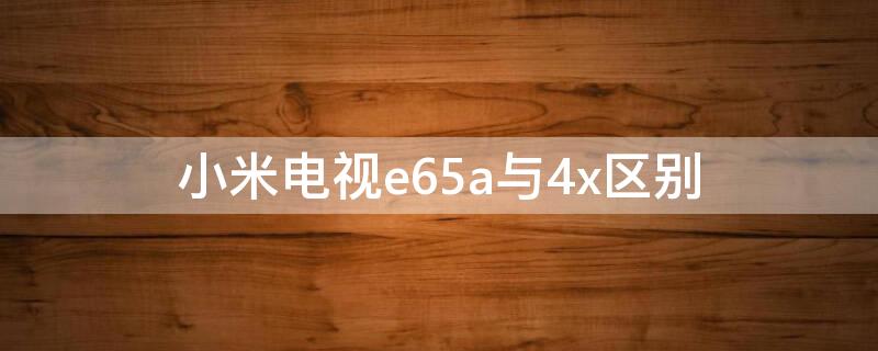 小米电视e65a与4x区别（小米电视4x和e65a区别）