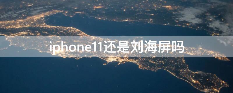 iPhone11还是刘海屏吗 苹果11是刘海屏还是全面屏