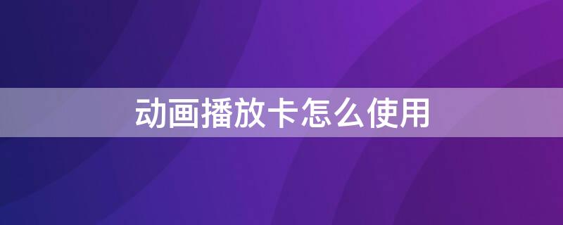 动画播放卡怎么使用 动画播放卡怎么弄