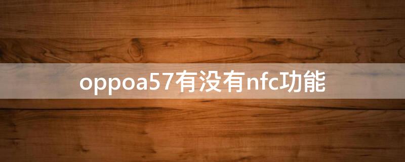 oppoa57有没有nfc功能（oppoa57有nfc功能吗）