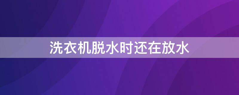 洗衣机脱水时还在放水 洗衣机脱水时还在放水怎么办