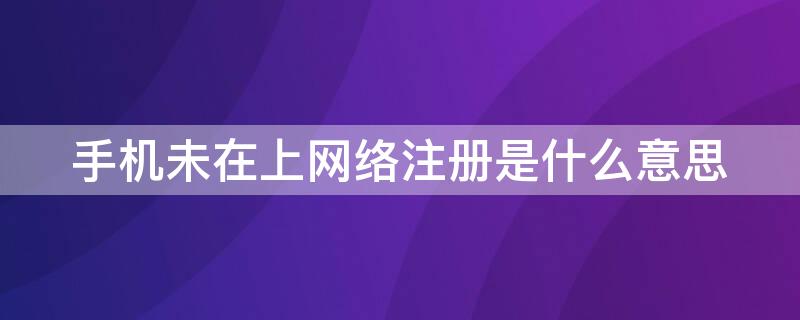 手机未在上网络注册是什么意思（手机显示未在上网络注册怎么解决）