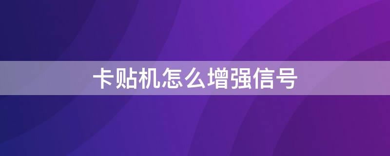 卡贴机怎么增强信号（卡贴机怎么增强信号功能）