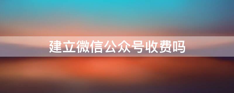 建立微信公众号收费吗 如何建立自己的微信公众号需要花钱吗