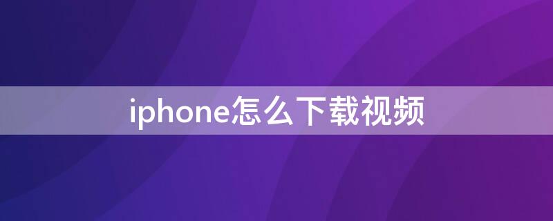 iPhone怎么下载视频（手机怎么下载视频到mp4）