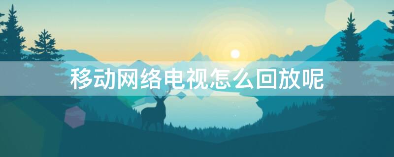 移动网络电视怎么回放呢 移动网络电视怎么回看电视节目