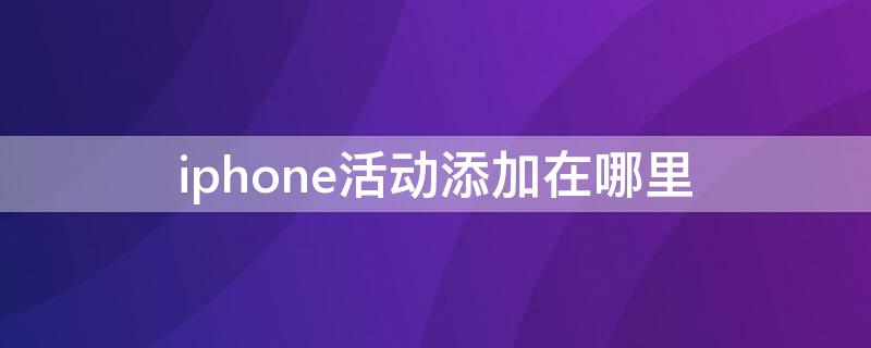 iPhone活动添加在哪里（iphone的活动怎么添加应用）