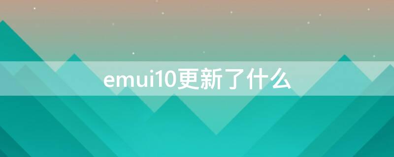 emui10更新了什么（emui10.1更新内容）