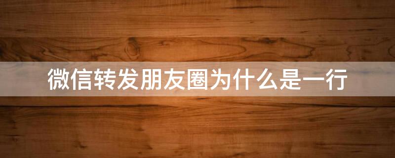 微信转发朋友圈为什么是一行 微信转发朋友圈为什么是一行字呢