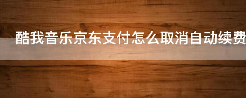 酷我音乐京东支付怎么取消自动续费 酷我音乐京东支付怎么取消自动续费功能