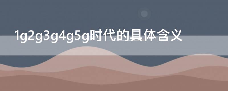 1g2g3g4g5g时代的具体含义（1g时代到5g时代）