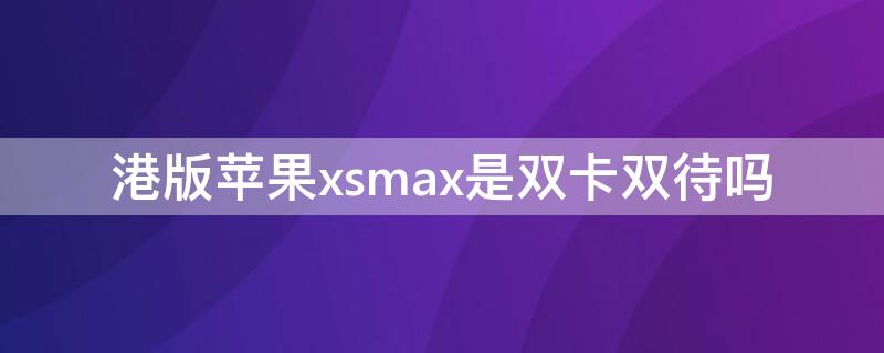 港版iPhonexsmax是双卡双待吗（港版xsmax是双卡的吗）