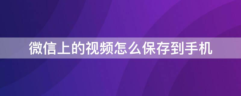 微信上的视频怎么保存到手机（微信里面的视频怎样保存到手机）