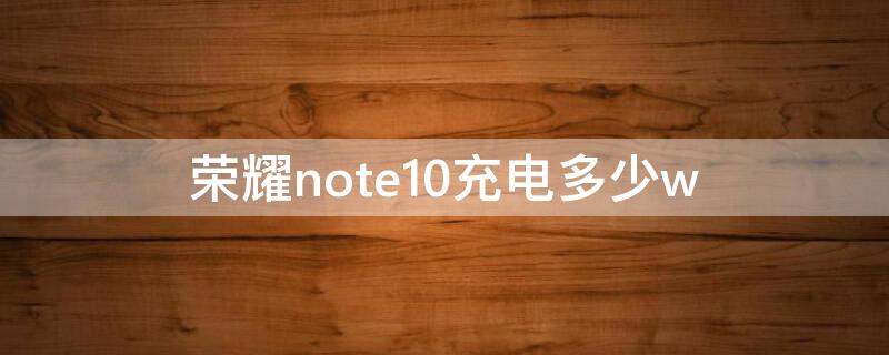 荣耀note10充电多少w 荣耀note10充满电能用多久