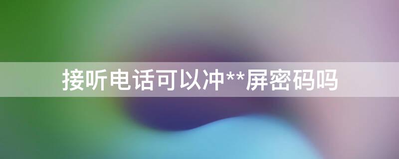 接听电话可以冲**屏密码吗 接电话可以解锁手机吗