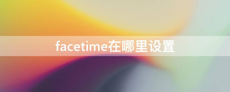 facetime在哪里设置（facetime设置怎么打开）