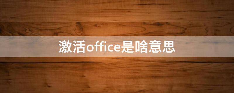 激活office是啥意思 激活office有什么用处