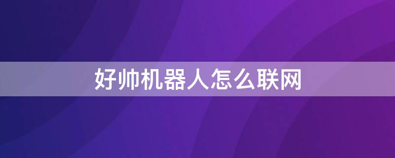 好帅机器人怎么联网 好帅机器人联网教程