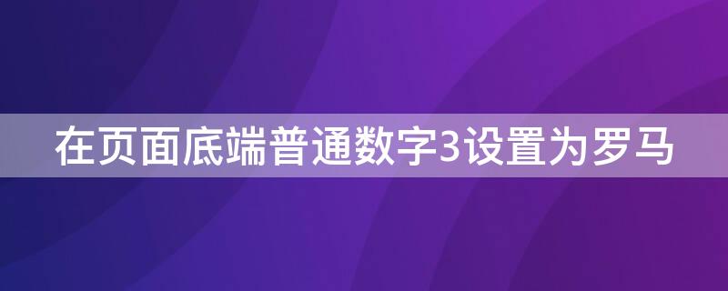 在页面底端普通数字3设置为罗马 页面底端普通数字3怎么设置