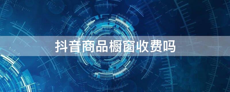 抖音商品橱窗收费吗 抖音商品橱窗收费吗多少钱