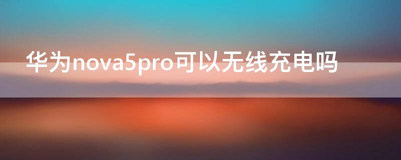 华为nova5pro可以无线充电吗（哪些手机支持无线充电）