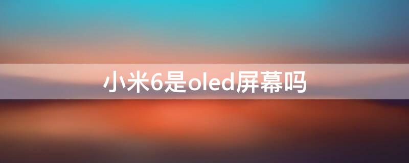 小米6是oled屏幕吗 小米6的屏幕材质是led的还是ol ed的