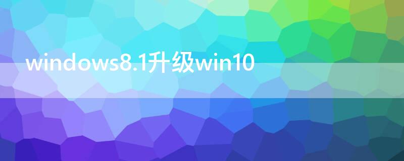 windows8.1升级win10（windows8.1升级win10密钥）