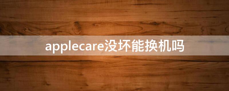 applecare没坏能换机吗（applecare还能换新吗）