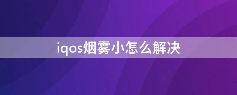 iqos烟雾小怎么解决（iqos烟雾小怎么回事）