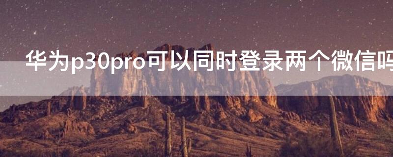 华为p30pro可以同时登录两个微信吗