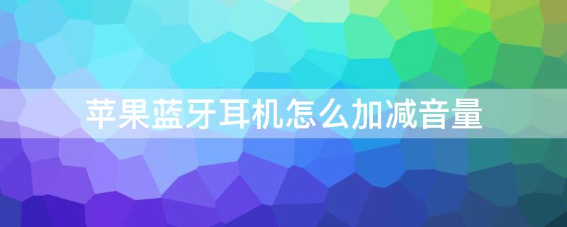 iPhone蓝牙耳机怎么加减音量（iphone蓝牙耳机怎么加减音量调节）