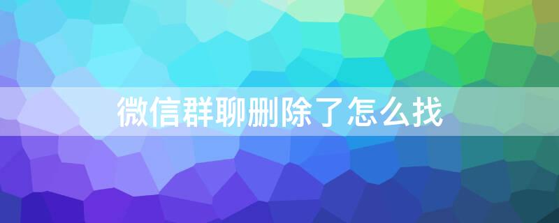 微信群聊删除了怎么找 微信群聊删除了怎么找回聊天记录