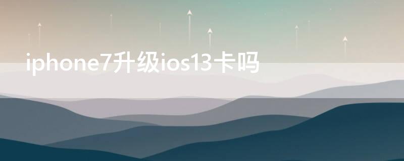 iPhone7升级ios13卡吗 iphone7 升级到ios13会慢么