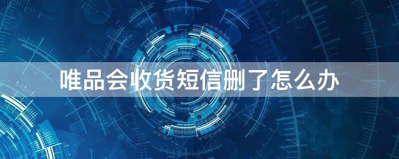 唯品会收货短信删了怎么办 唯品会收货短信删了怎么办啊