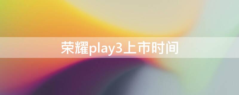 荣耀play3上市时间 荣耀play3参数