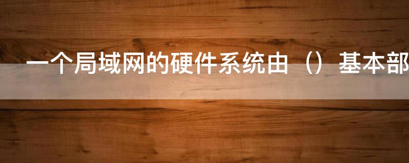 一个局域网的硬件系统由 一个局域网的硬件系统由什么基本部分组成