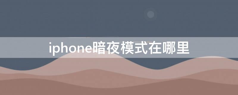 iPhone暗夜模式在哪里（苹果手机暗夜模式怎么开）