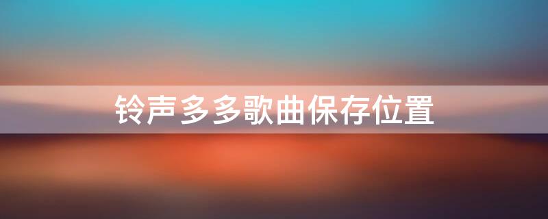 铃声多多歌曲保存位置 铃声多多的歌在哪个文件夹