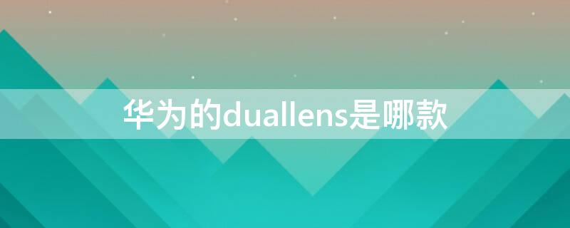 华为的duallens是哪款 华为duallens是什么型号1:2.2/26asph
