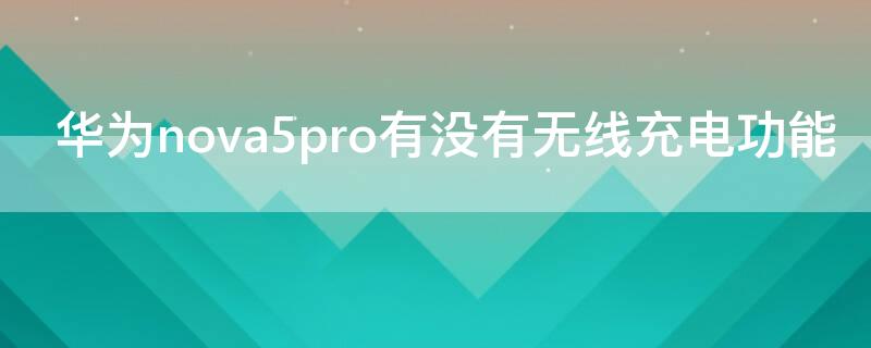 华为nova5pro有没有无线充电功能（华为nova5pro有无线充电功能吗?）
