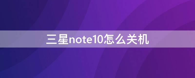 三星note10怎么关机 三星note10怎么关机?