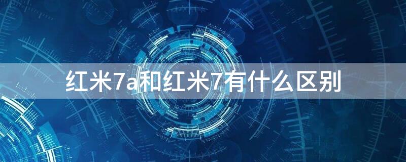 红米7a和红米7有什么区别（红米7a和红米7的区别）