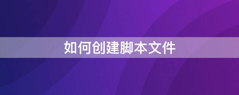 如何创建脚本文件 如何创建脚本文件oracle