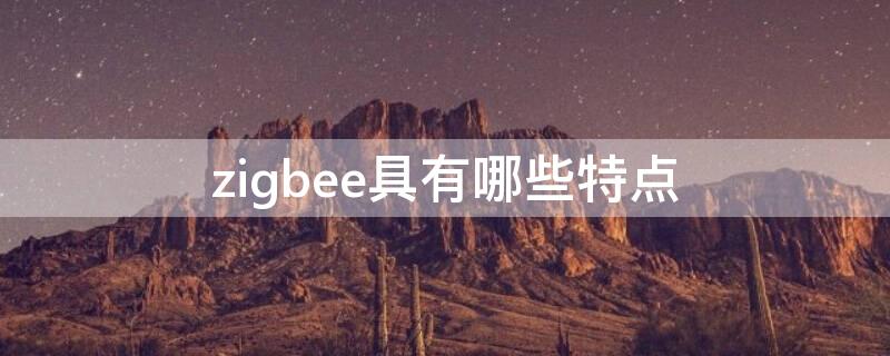 zigbee具有哪些特点 zigbee技术具有什么特点