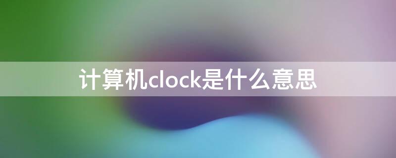 计算机clock是什么意思 计算机clock是什么意思呀